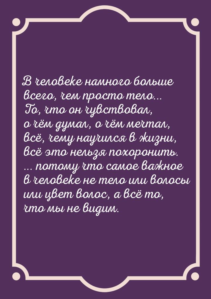 В человеке намного больше всего, чем просто тело... То, что он чувствовал, о чём думал, о 