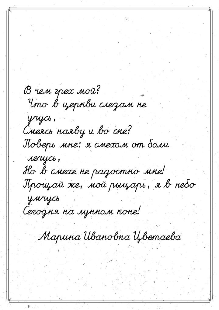 В чем грех мой? Что в церкви слезам не учусь, Смеясь наяву и во сне? Поверь мне: я смехом 