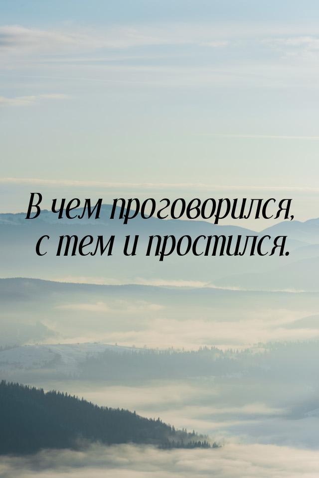 В чем проговорился, с тем и простился.