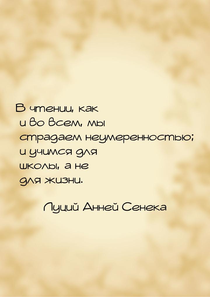 В чтении, как и во всем, мы страдаем неумеренностью; и учимся для школы, а не для жизни.