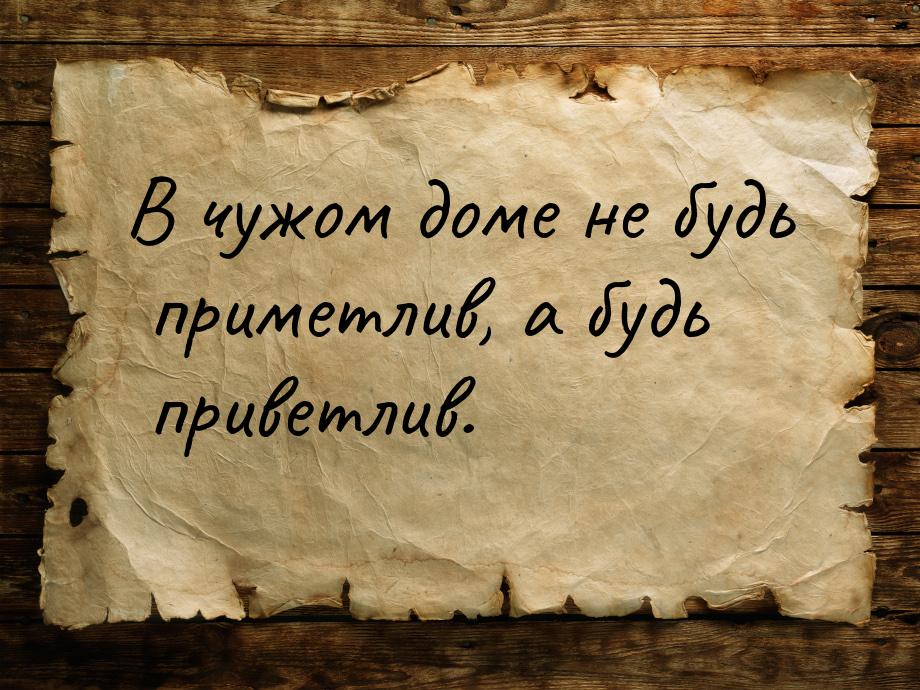 В чужом доме не будь приметлив, а будь приветлив.