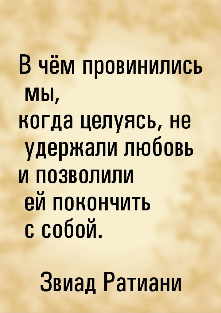 В чём провинились мы, когда целуясь, не удержали любовь и позволили ей покончить с собой.