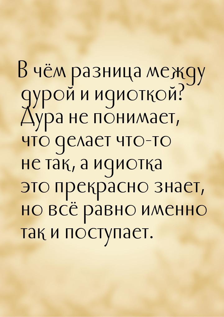 В чём разница между дурой и идиоткой? Дура не понимает, что делает что-то не так, а идиотк