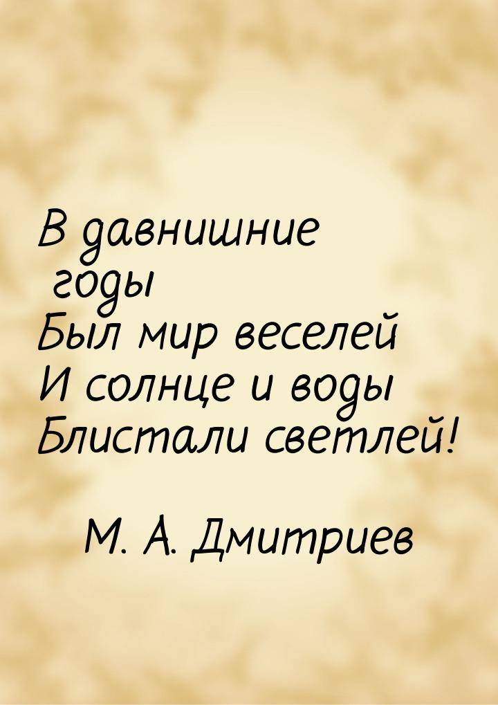 В давнишние годы Был мир веселей И солнце и воды Блистали светлей!