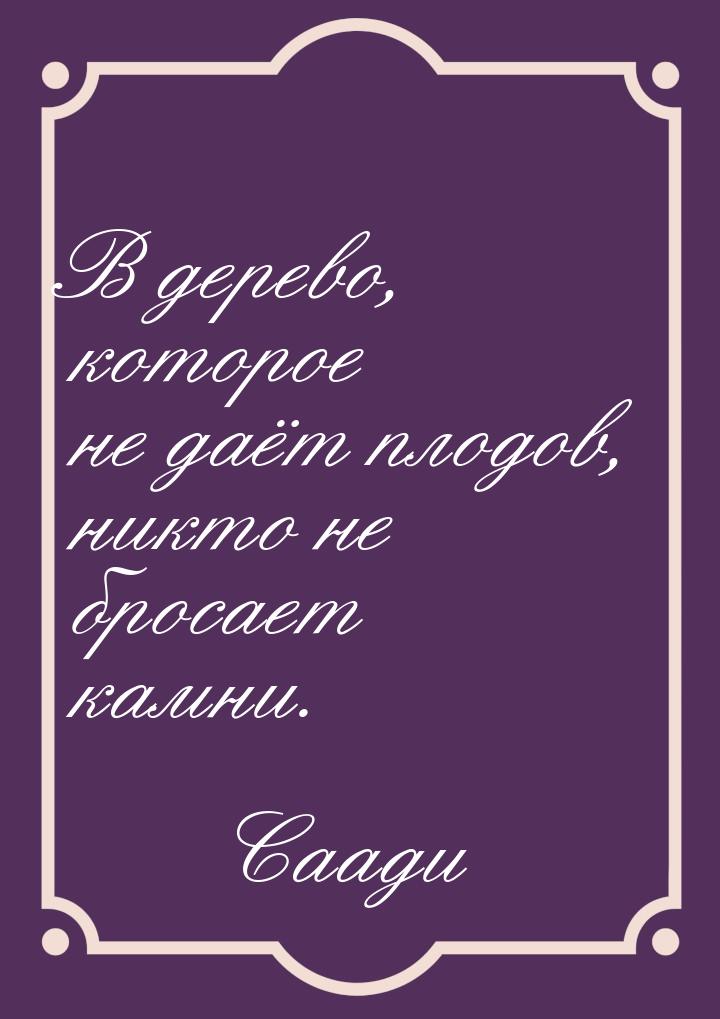 В дерево, которое не даёт плодов, никто не бросает камни.