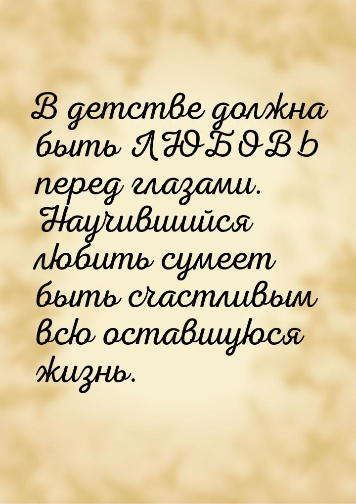 В детстве должна быть ЛЮБОВЬ перед глазами. Научившийся любить сумеет быть счастливым всю 