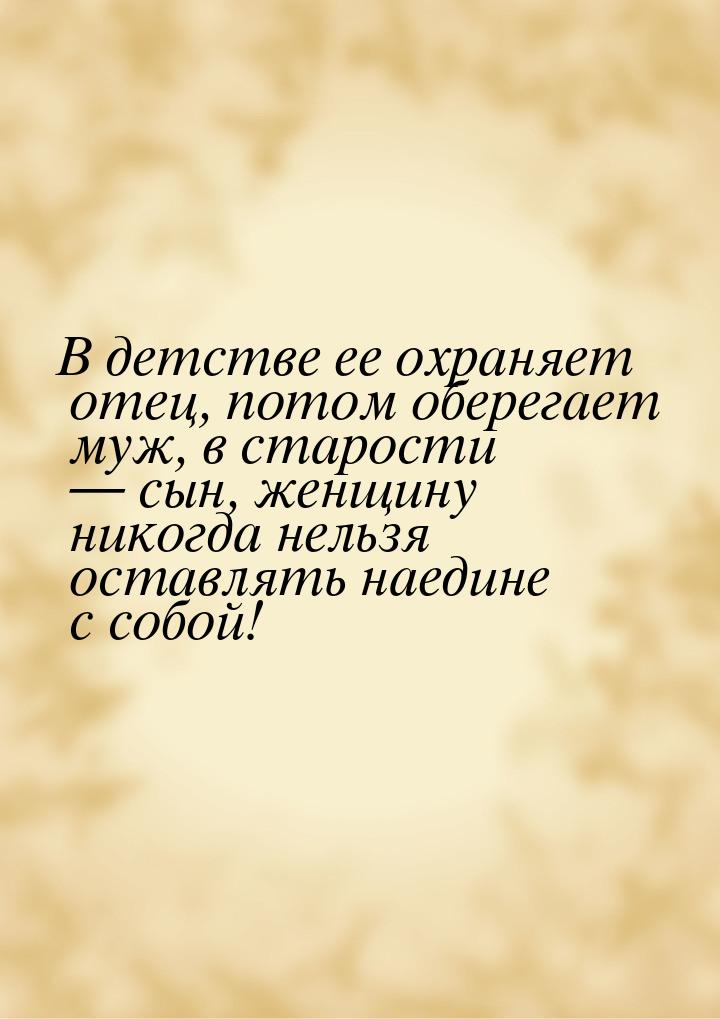 В детстве ее охраняет отец, потом оберегает муж, в старости  сын, женщину никогда н