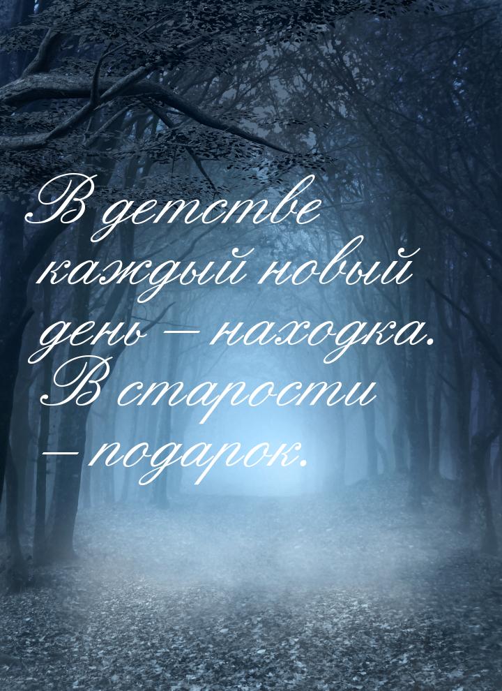 В детстве каждый новый день – находка. В старости – подарок.