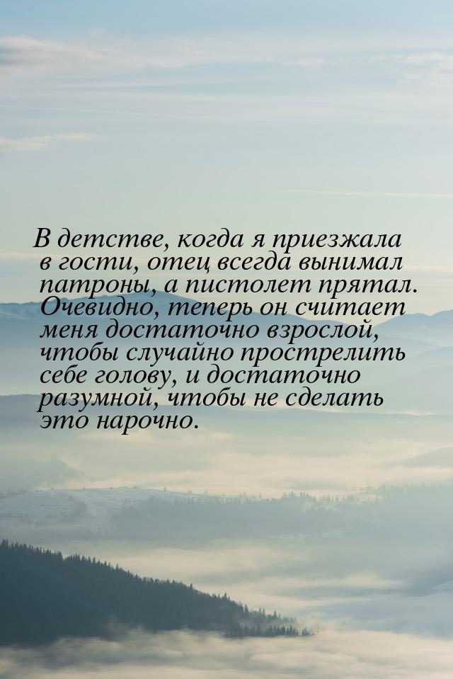 В детстве, когда я приезжала в гости, отец всегда вынимал патроны, а пистолет прятал. Очев