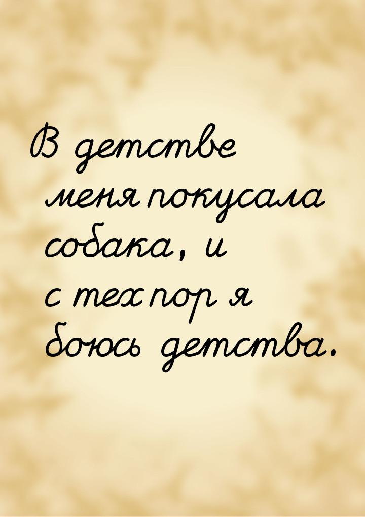 В детстве меня покусала собака, и с тех пор я боюсь детства.