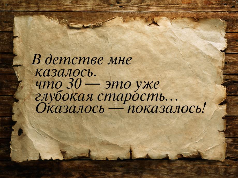 В детстве мне казалось. что 30 — это уже глубокая старость… Оказалось — показалось!