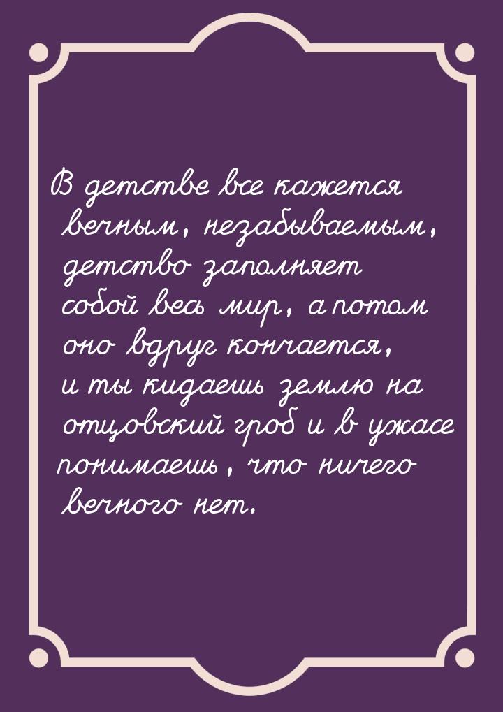 В детстве все кажется вечным, незабываемым, детство заполняет собой весь мир, а потом оно 