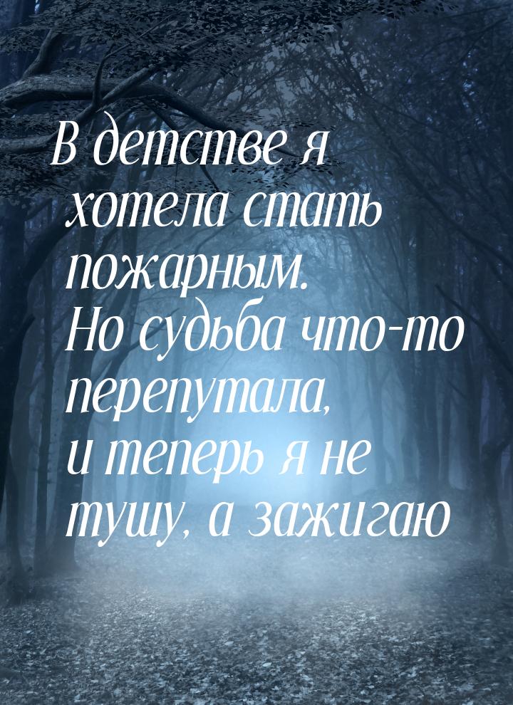 В детстве я хотела стать пожарным. Но судьба что-то перепутала, и теперь я не тушу, а зажи