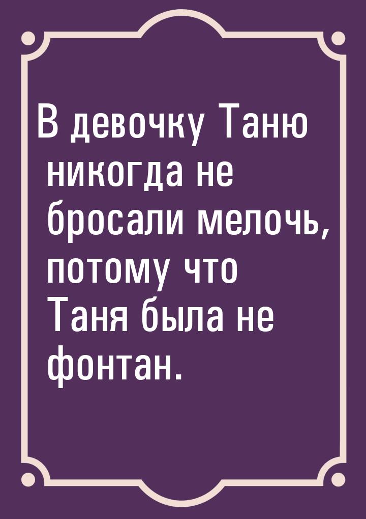 В девочку Таню никогда не бросали мелочь, потому что Таня была не фонтан.