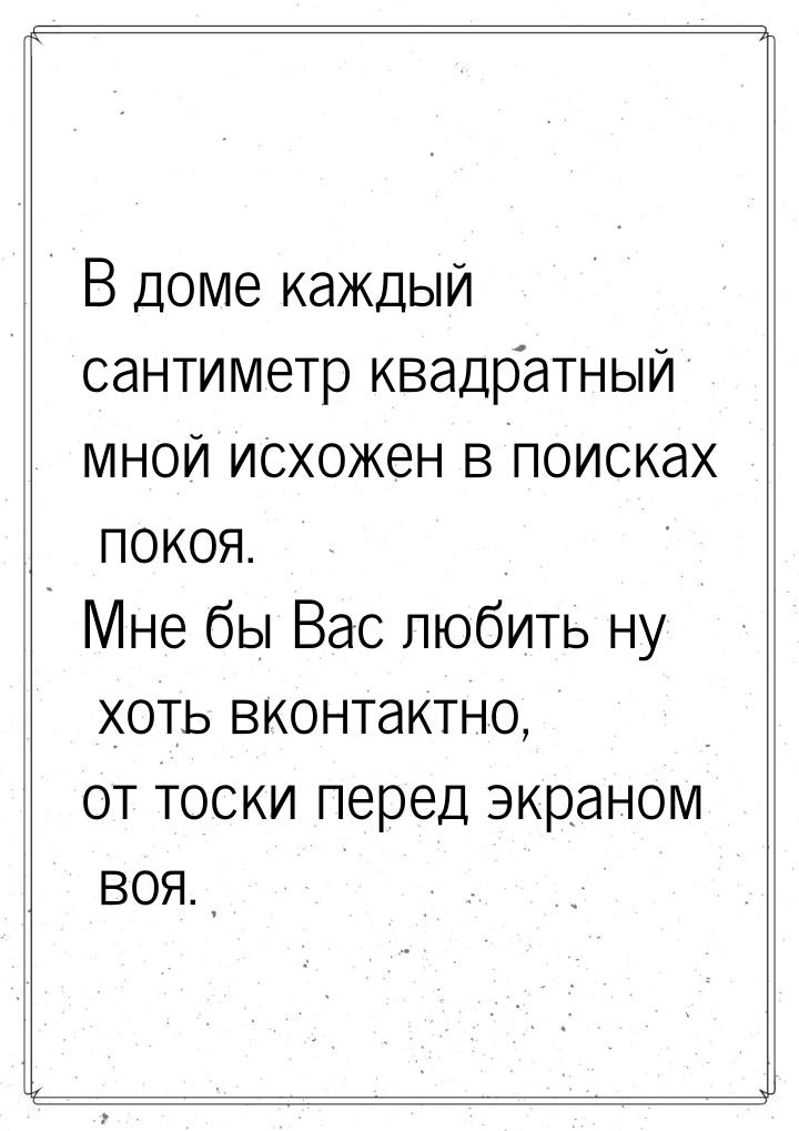 В доме каждый сантиметр квадратный мной исхожен в поисках покоя. Мне бы Вас любить ну хоть