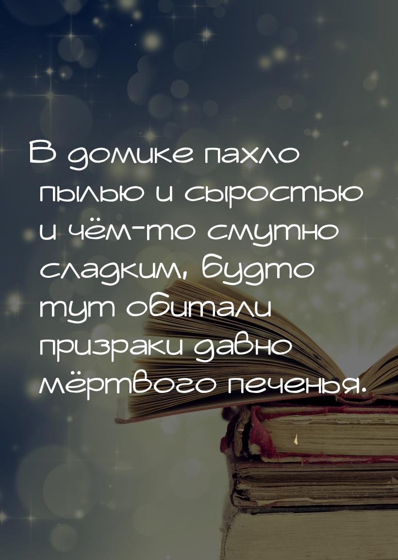 В домике пахло пылью и сыростью и чём-то смутно сладким, будто тут обитали призраки давно 