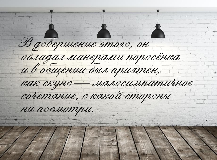 В довершение этого, он обладал манерами поросёнка и в общении был приятен, как скунс &mdas