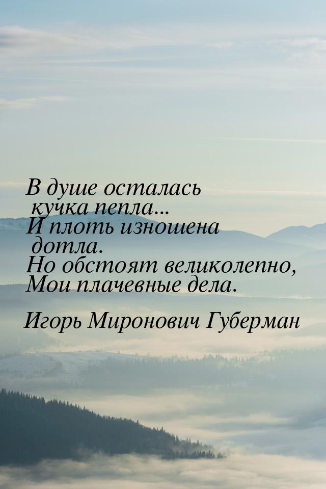 В душе осталась кучка пепла... И плоть изношена дотла. Но обстоят великолепно, Мои плачевн