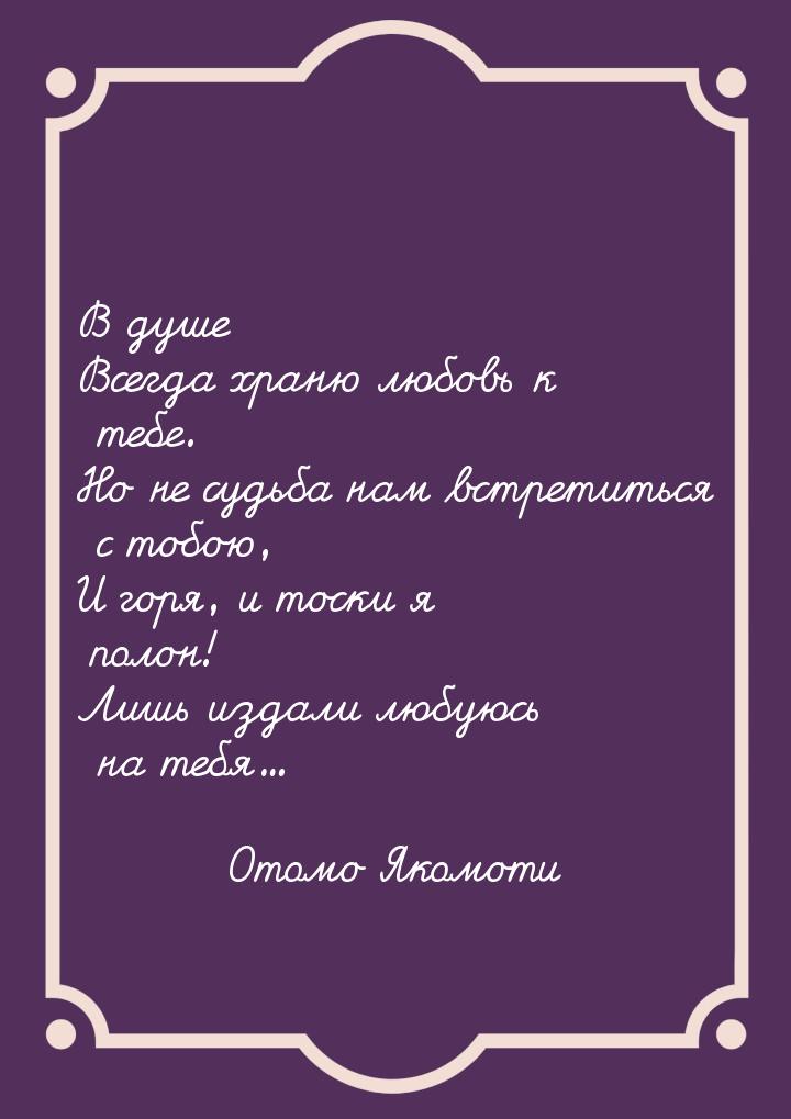 В душе Всегда храню любовь к тебе. Но не судьба нам встретиться с тобою, И горя, и тоски я