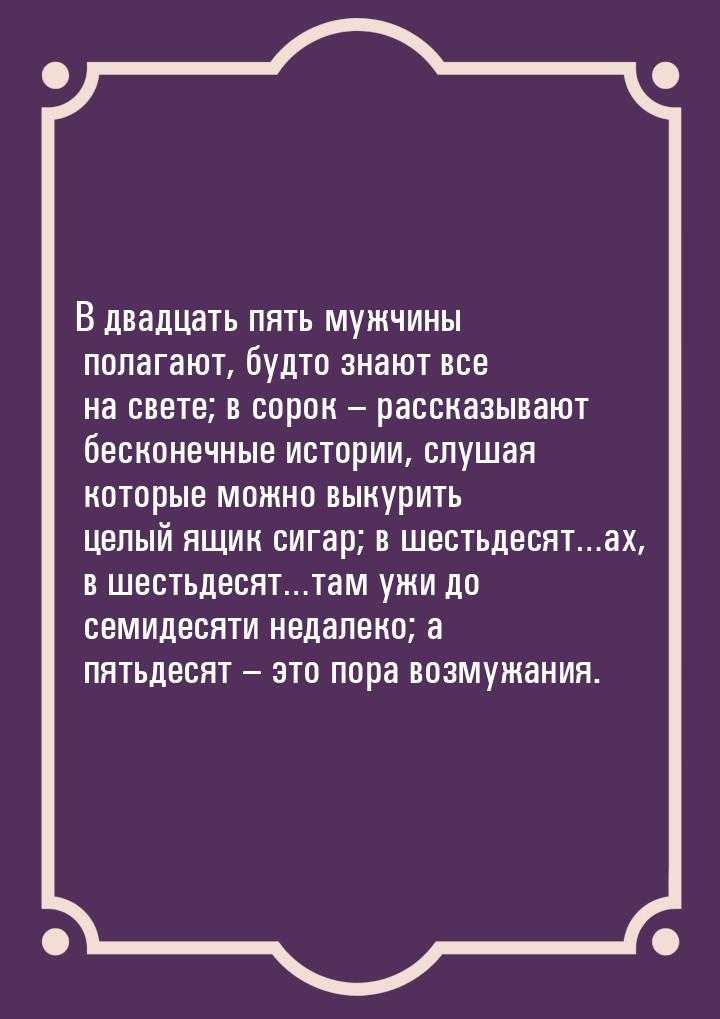 В двадцать пять мужчины полагают, будто знают все на свете; в сорок  – рассказывают бескон