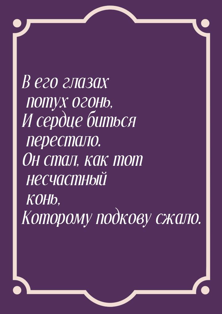 В его глазах потух огонь, И сердце биться перестало. Он стал, как тот несчастный конь, Кот