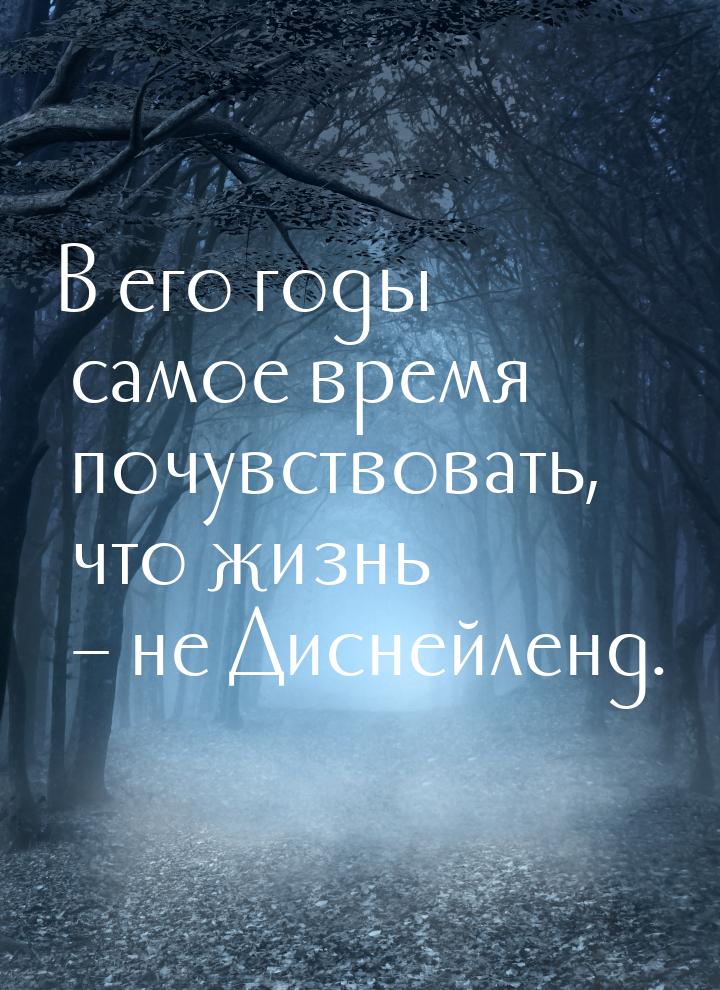 В его годы самое время почувствовать, что жизнь – не Диснейленд.