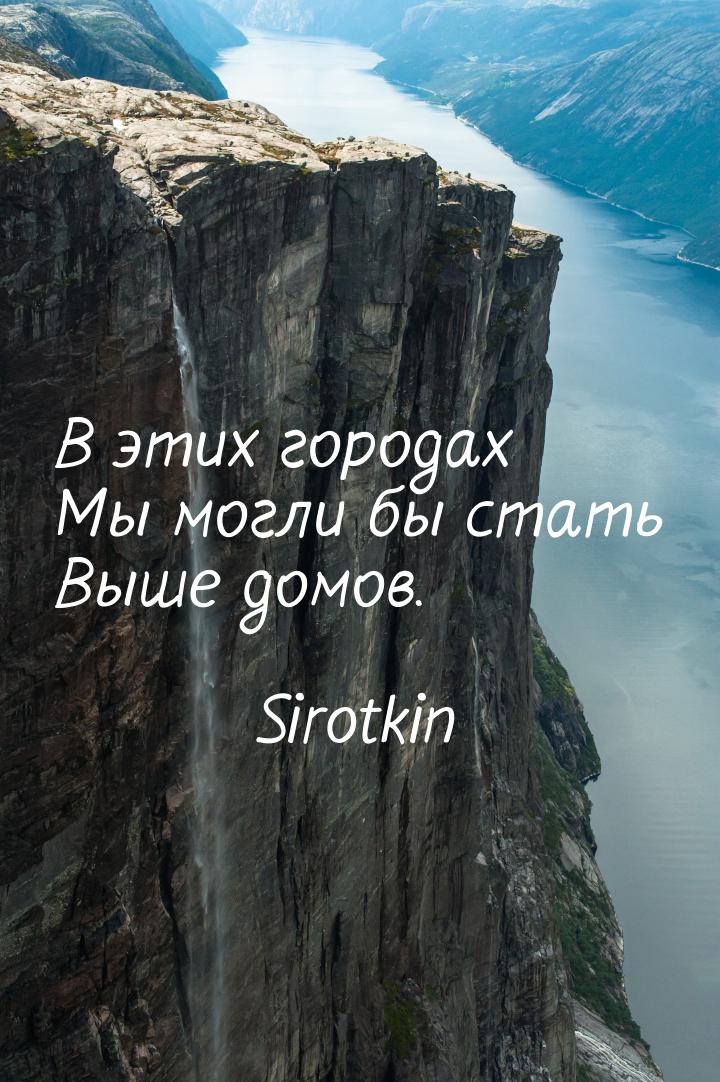В этих городах Мы могли бы стать Выше домов.