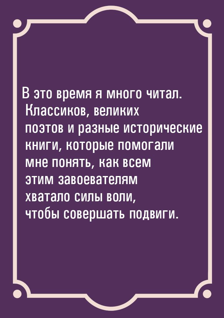 В это время я много читал. Классиков, великих поэтов и разные исторические книги, которые 