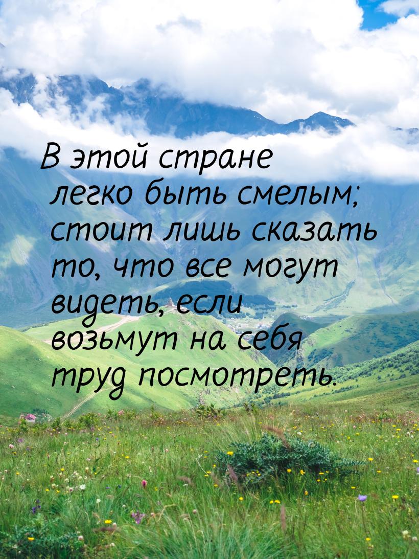 В этой стране легко быть смелым; стоит лишь сказать то, что все могут видеть, если возьмут