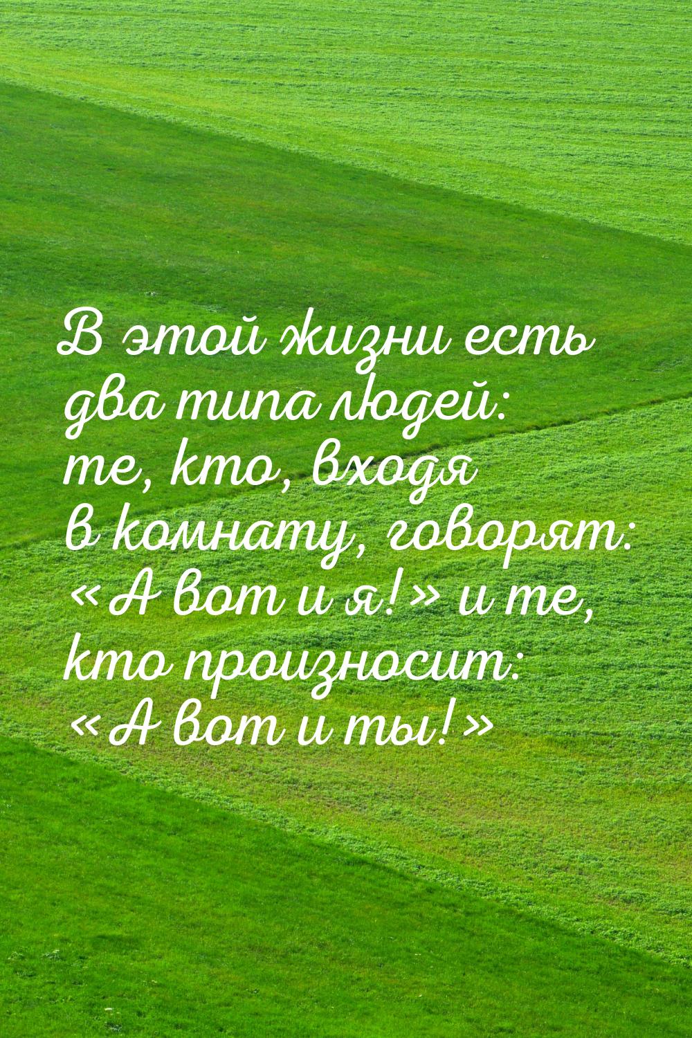 В этой жизни есть два типа людей: те, кто, входя в комнату, говорят: «А вот и я!» и те, кт