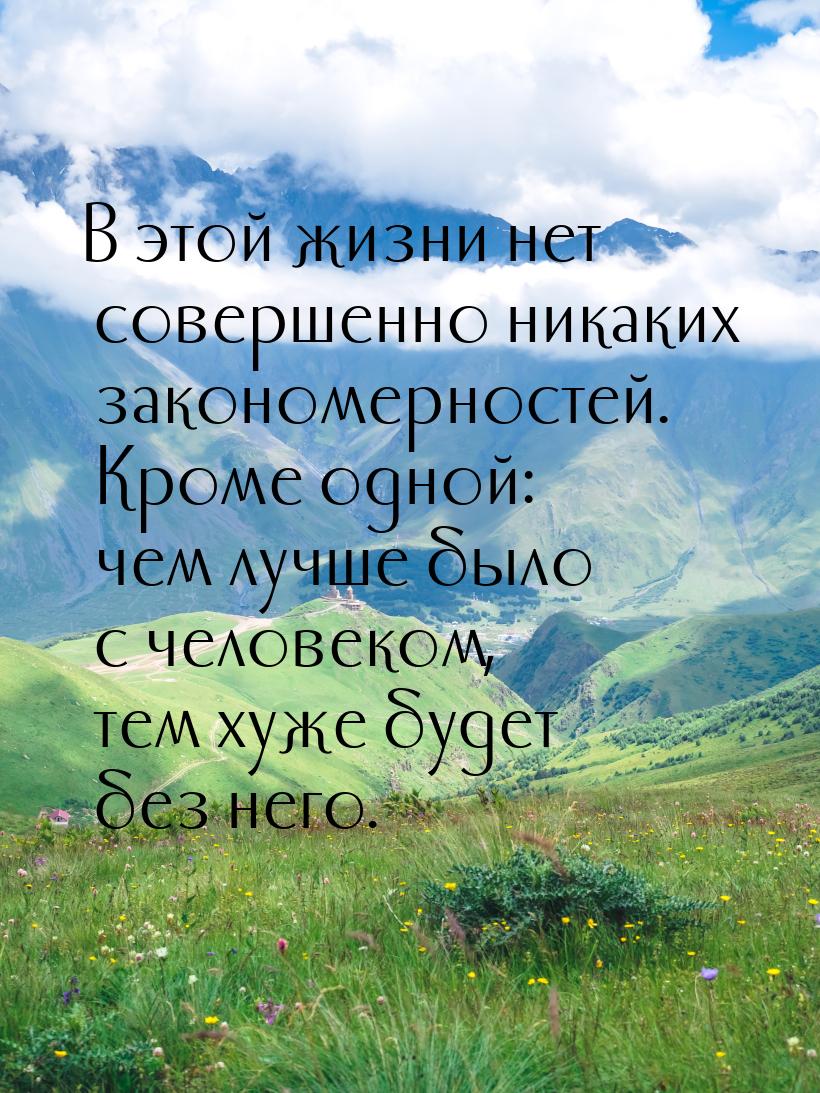 В этой жизни нет совершенно никаких закономерностей. Кроме одной: чем лучше было с человек