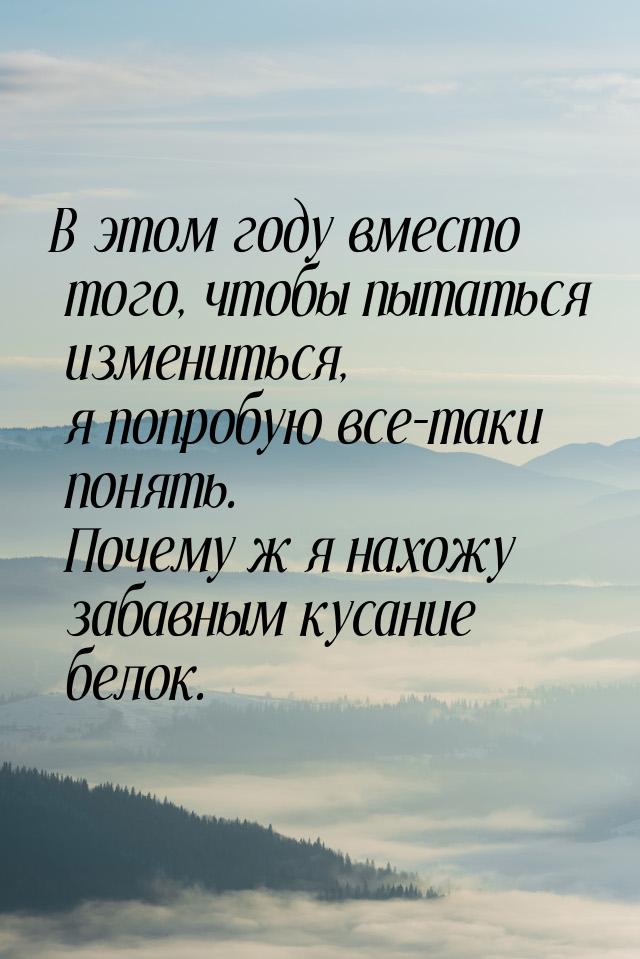 В этом году вместо того, чтобы пытаться измениться, я попробую все-таки понять. Почему ж я