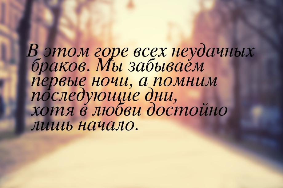 В этом горе всех неудачных браков. Мы забываем первые ночи, а помним последующие дни, хотя