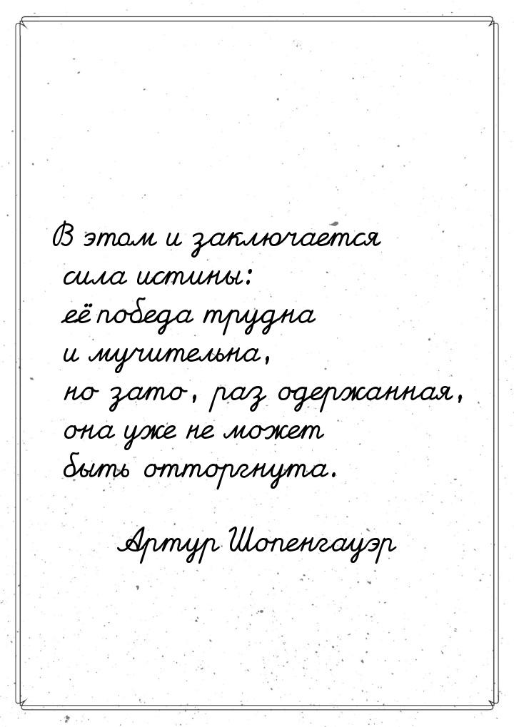 В этом и заключается сила истины: её победа трудна и мучительна, но зато, раз одержанная, 