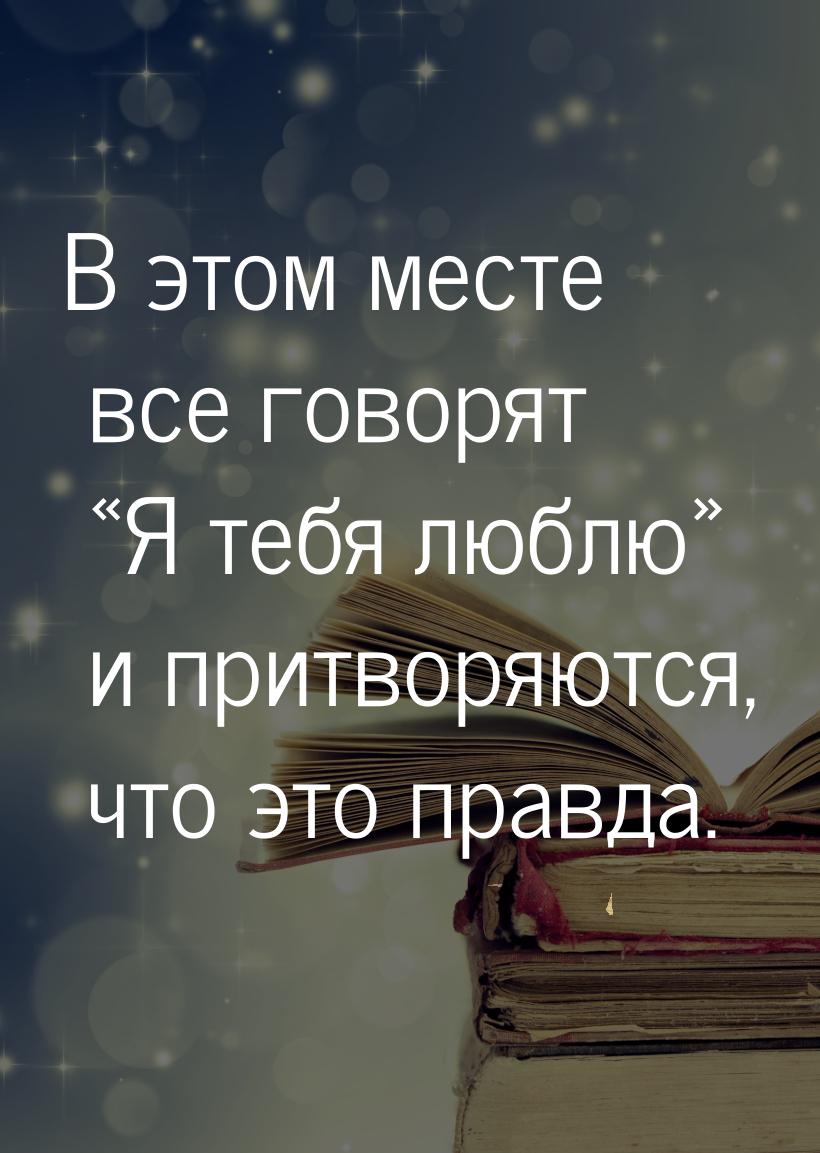 В этом месте все говорят «Я тебя люблю» и притворяются, что это правда.