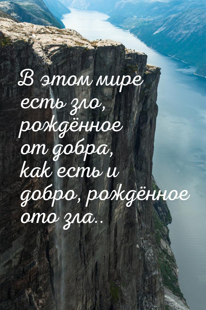 В этом мире есть зло, рождённое от добра, как есть и добро, рождённое ото зла..