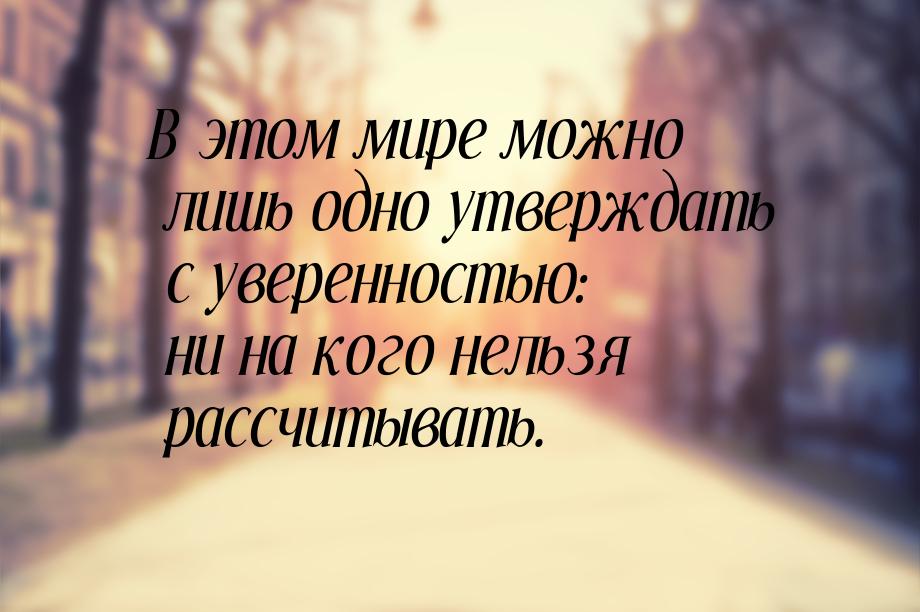 В этом мире можно лишь одно утверждать с уверенностью: ни на кого нельзя рассчитывать.