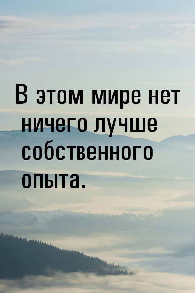 В этом мире нет ничего лучше собственного опыта.