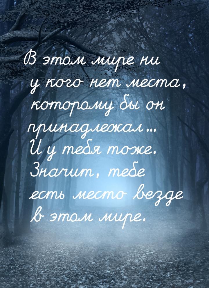 В этом мире ни у кого нет места, которому бы он принадлежал... И у тебя тоже. Значит, тебе