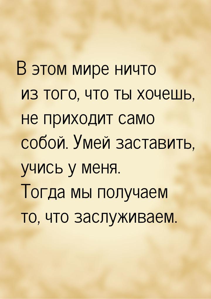 В этом мире ничто из того, что ты хочешь, не приходит само собой. Умей заставить, учись у 