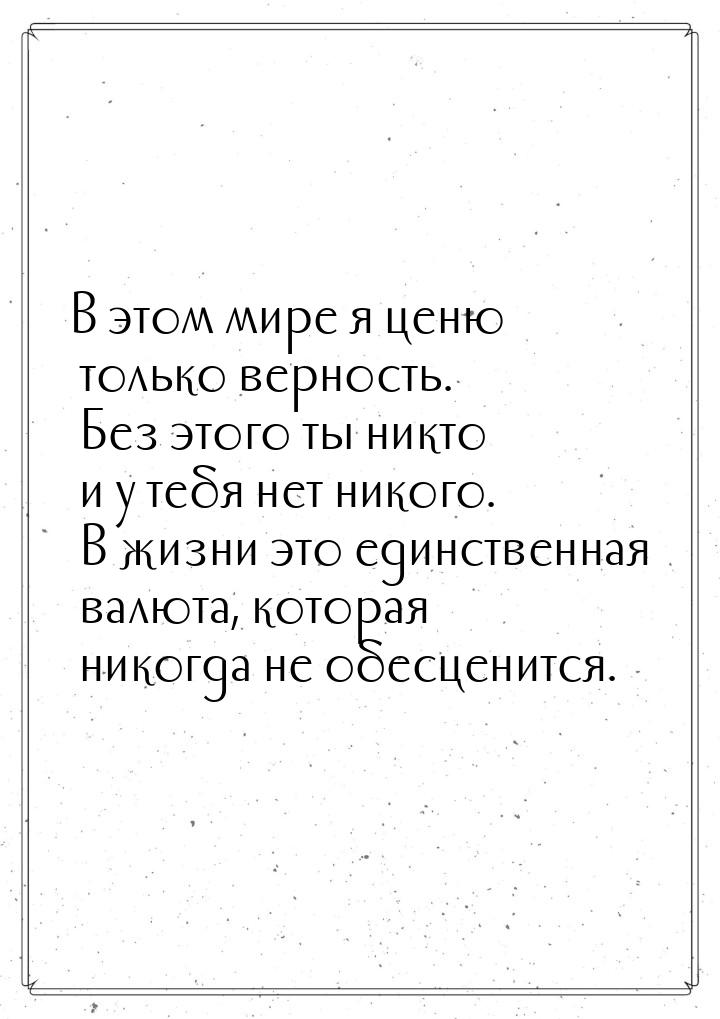 В этом мире я ценю только верность. Без этого ты никто и у тебя нет никого. В жизни это ед