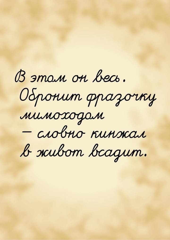 В этом он весь. Обронит фразочку мимоходом  словно кинжал в живот всадит.