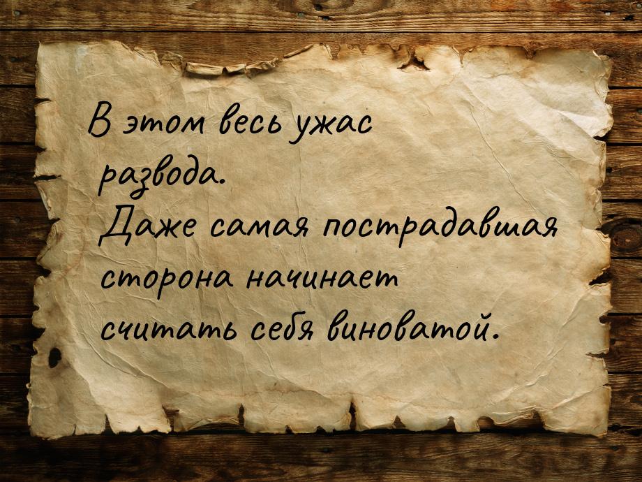 В этом весь ужас развода. Даже самая пострадавшая сторона начинает считать себя виноватой.