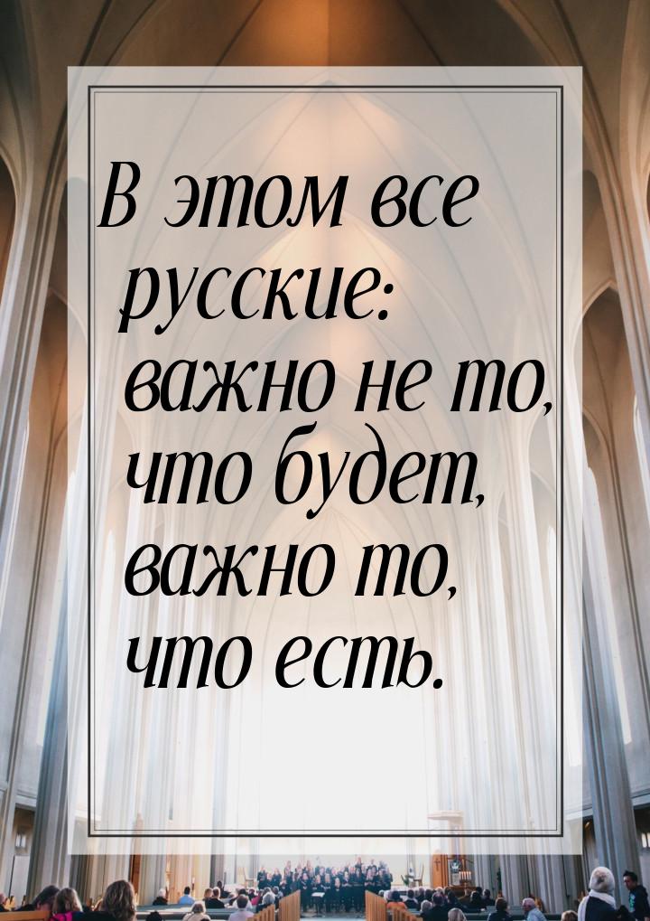 В этом все русские: важно не то, что будет, важно то, что есть.