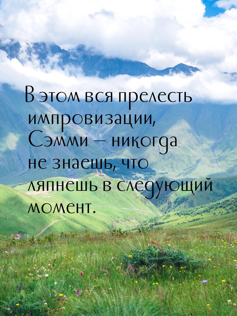 В этом вся прелесть импровизации, Сэмми  никогда не знаешь, что ляпнешь в следующий