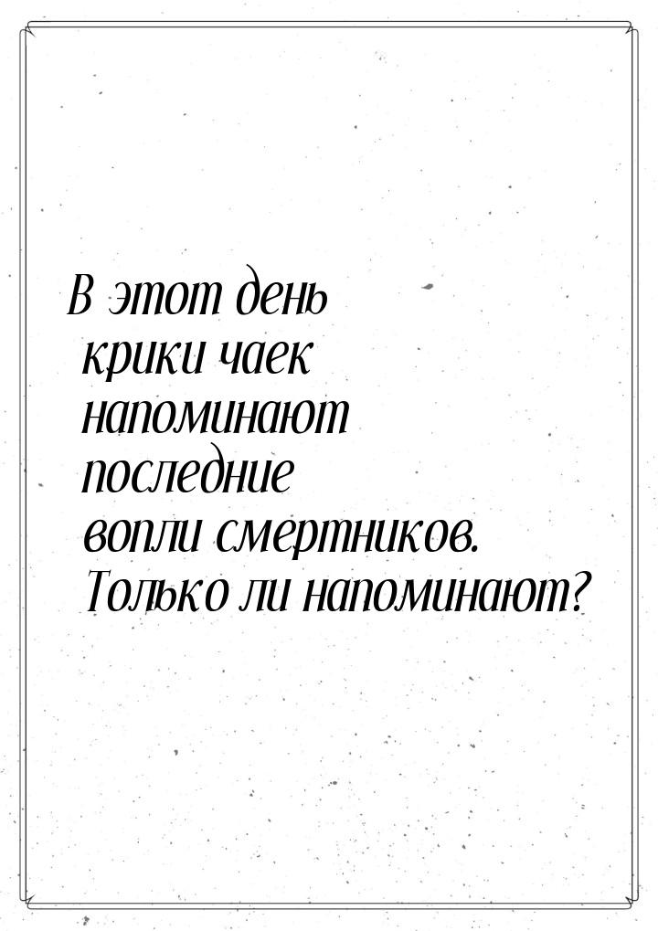 В этот день крики чаек напоминают последние вопли смертников. Только ли напоминают?