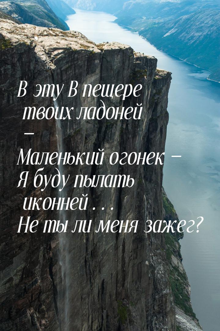 В эту В пещере твоих ладоней — Маленький огонек — Я буду пылать иконней… Не ты ли меня заж