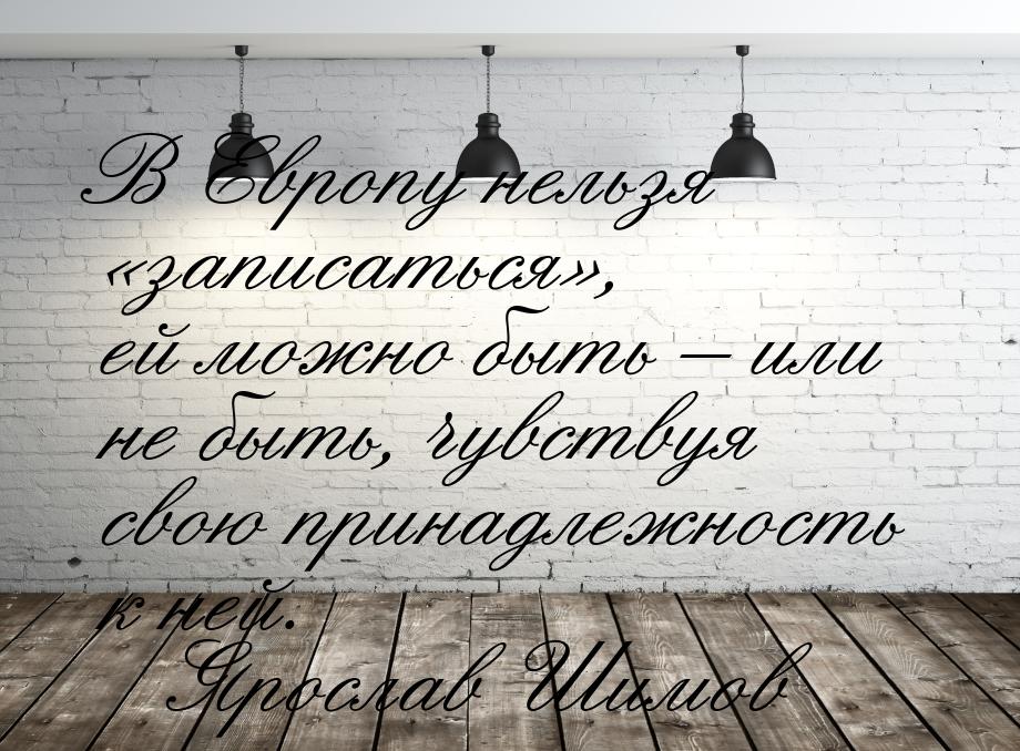 В Европу нельзя записаться, ей можно быть – или не быть, чувствуя свою прина