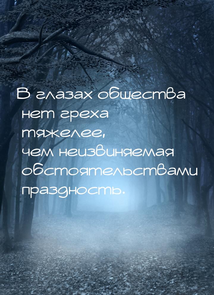 В глазах общества нет греха тяжелее, чем неизвиняемая обстоятельствами праздность.