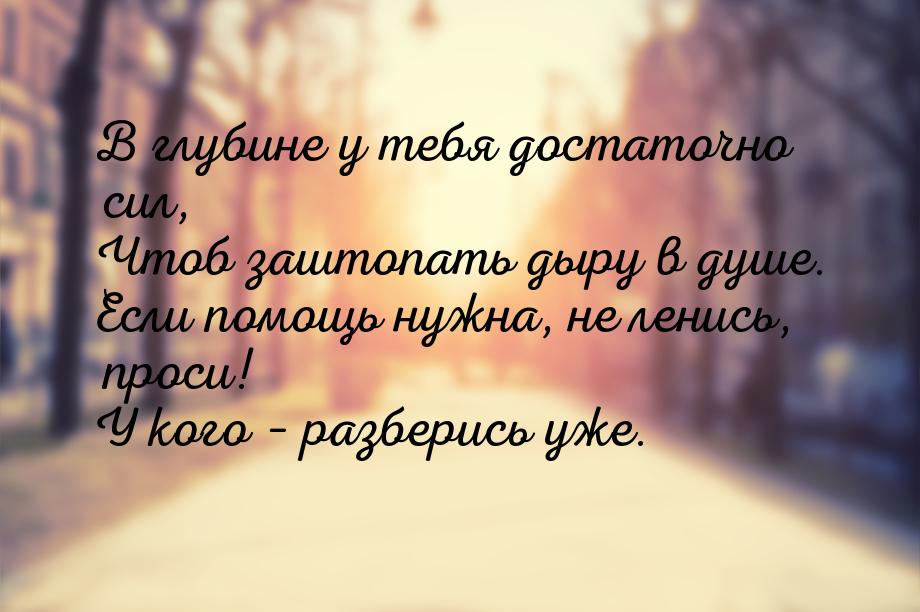 В глубине у тебя достаточно сил, Чтоб заштопать дыру в душе. Если помощь нужна, не ленись,